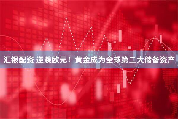 汇银配资 逆袭欧元！黄金成为全球第二大储备资产