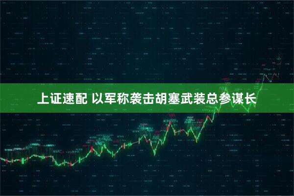 上证速配 以军称袭击胡塞武装总参谋长