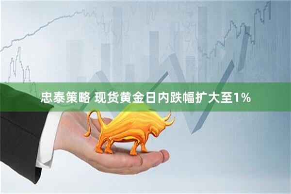 忠泰策略 现货黄金日内跌幅扩大至1%
