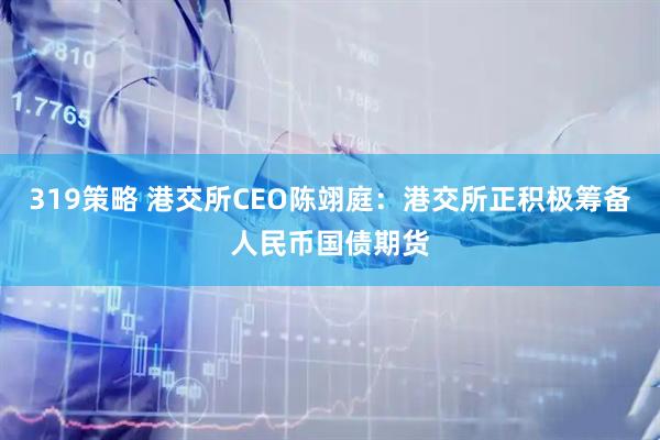 319策略 港交所CEO陈翊庭：港交所正积极筹备人民币国债期货