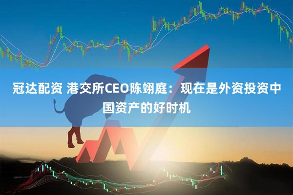 冠达配资 港交所CEO陈翊庭：现在是外资投资中国资产的好时机