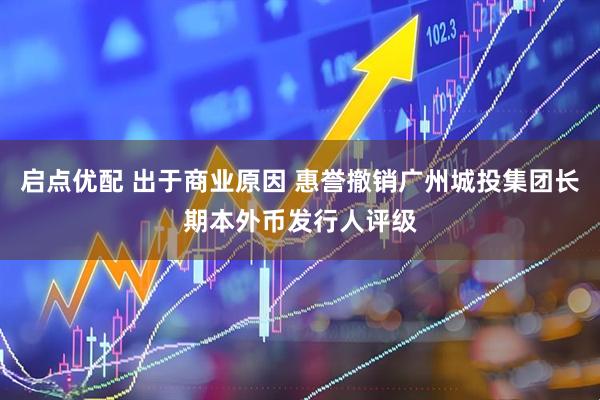启点优配 出于商业原因 惠誉撤销广州城投集团长期本外币发行人评级