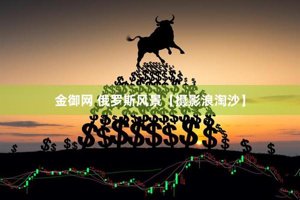 金御网 俄罗斯风景【摄影浪淘沙】