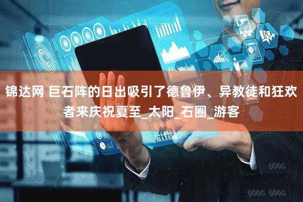 锦达网 巨石阵的日出吸引了德鲁伊、异教徒和狂欢者来庆祝夏至_太阳_石圈_游客