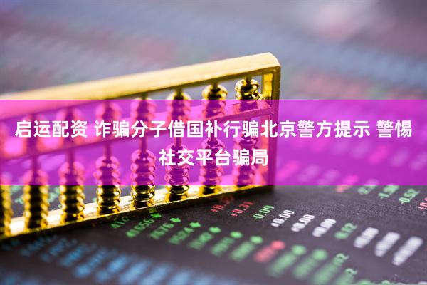 启运配资 诈骗分子借国补行骗北京警方提示 警惕社交平台骗局