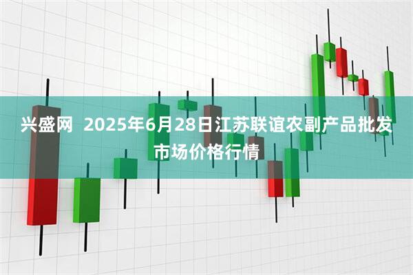 兴盛网 2025年6月28日江苏联谊农副产品批发市场价格行情