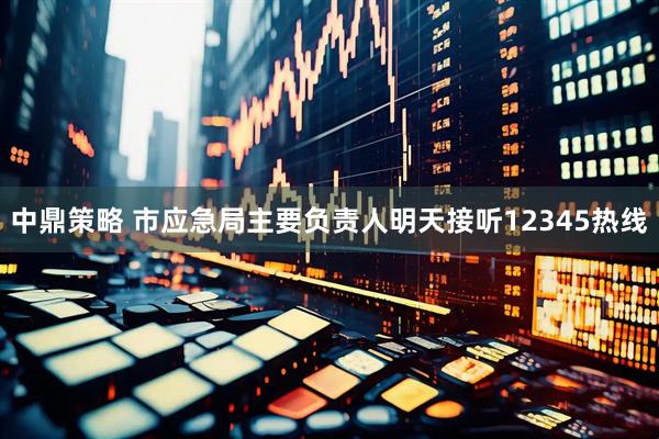 中鼎策略 市应急局主要负责人明天接听12345热线