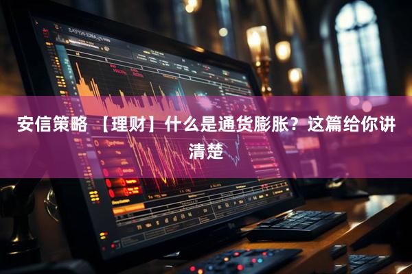 安信策略 【理财】什么是通货膨胀？这篇给你讲清楚