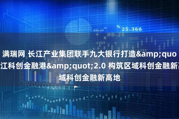 满瑞网 长江产业集团联手九大银行打造&quot;长江科创金融港&quot;2.0 构筑区域科创金融新高地