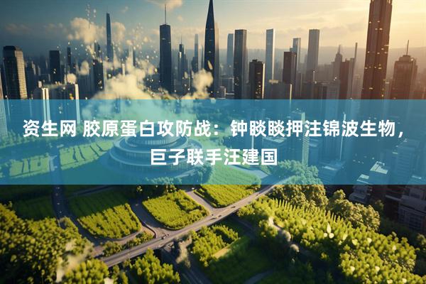 资生网 胶原蛋白攻防战：钟睒睒押注锦波生物，巨子联手汪建国