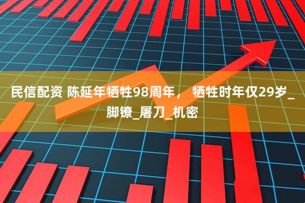 民信配资 陈延年牺牲98周年， 牺牲时年仅29岁_脚镣_屠刀_机密