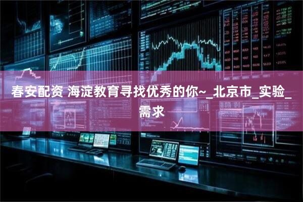春安配资 海淀教育寻找优秀的你~_北京市_实验_需求
