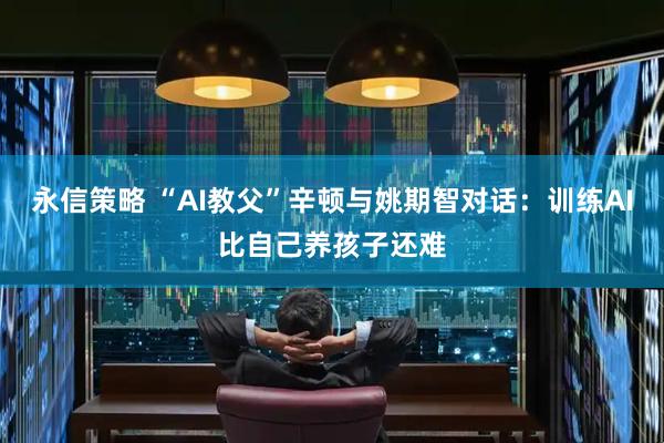 永信策略 “AI教父”辛顿与姚期智对话：训练AI比自己养孩子还难
