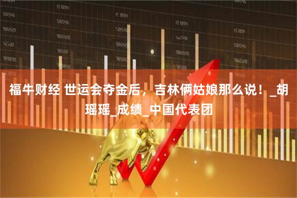 福牛财经 世运会夺金后，吉林俩姑娘那么说！_胡瑶瑶_成绩_中国代表团