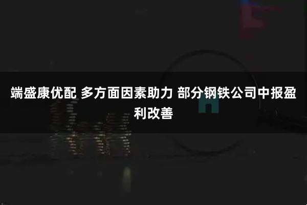 端盛康优配 多方面因素助力 部分钢铁公司中报盈利改善
