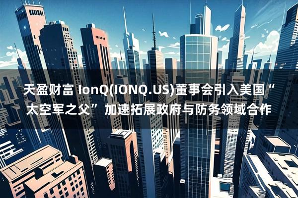 天盈财富 IonQ(IONQ.US)董事会引入美国“太空军之父” 加速拓展政府与防务领域合作