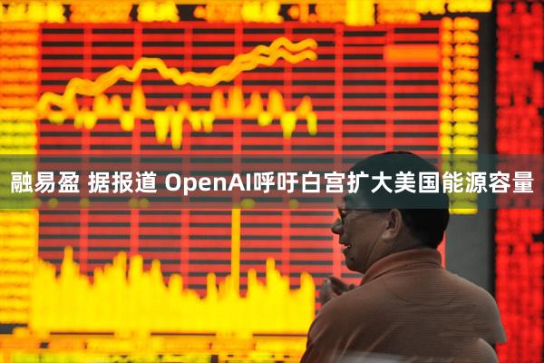 融易盈 据报道 OpenAI呼吁白宫扩大美国能源容量