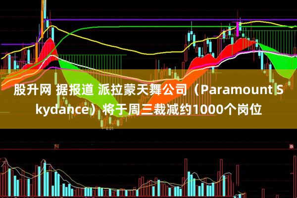 股升网 据报道 派拉蒙天舞公司（Paramount Skydance）将于周三裁减约1000个岗位