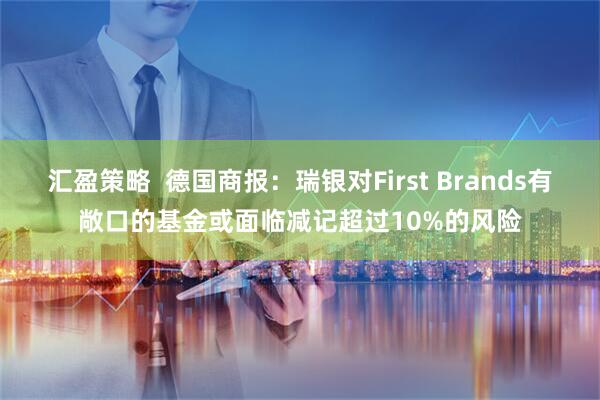 汇盈策略  德国商报：瑞银对First Brands有敞口的基金或面临减记超过10%的风险