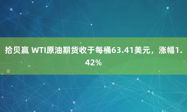 拾贝赢 WTI原油期货收于每桶63.41美元，涨幅1.42%