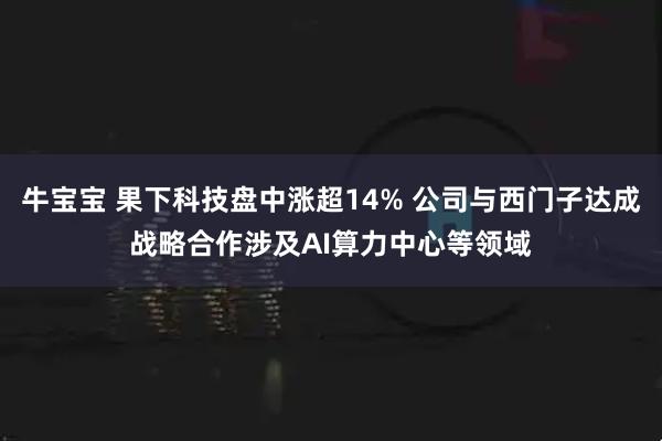 牛宝宝 果下科技盘中涨超14% 公司与西门子达成战略合作涉及AI算力中心等领域